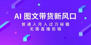 AI图文并茂卖货新蓝海：平常人月入了万秘笈，不用直播剪辑-创业资源网