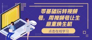 零基础轻松玩微信视频号,用微信视频号让买卖重焕生机-创业资源网