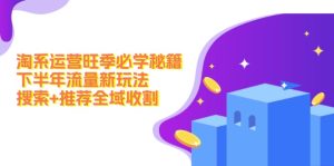 淘系运营旺季必学秘籍：下半年流量新玩法：搜索+推荐全域收割-创业资源网