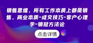 销售思维，各种工作实际上都是市场销售，商业的本质-成交技巧-顾客社会心理学-销售冠军科学方法论-创业资源网