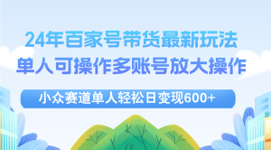 24年百家号视频带货最新玩法,单人可操作多账号放大操作,单人轻松日变…-创业资源网