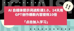 AI自媒体平台引导词升阶课2.0,14天去 GPT写作爆品具体内容提质增效10倍-创业资源网