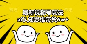 最新视频号玩法,ai认知思维带货6w+【揭秘】-创业资源网