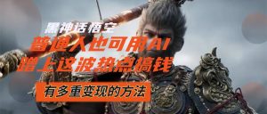 黑神话悟空爆火，已经有人利用这波流量变现几十万，普通人也可用AI蹭上…-创业资源网