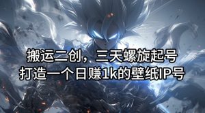 搬运二创，三天螺旋起号，打造一个日赚1k的壁纸IP号【揭秘】-创业资源网