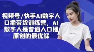 视频号/快手AI数字人口播带货训练营,AI数字人是普通人口播原创的最优解-创业资源网