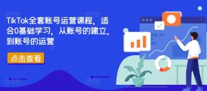 TikTok全套账号运营课程,适合0基础学习,从账号的建立,到账号的运营-创业资源网
