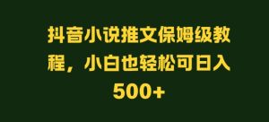 抖音小说推文保姆级教程,小白也轻松可日入500+-创业资源网