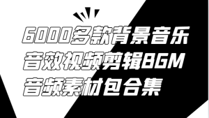 6000多款背景音乐音效视频剪辑BGM音频素材包合集-创业资源网