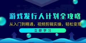游戏发行人计划全攻略:从入门到精通,视频剪辑实操,轻松变现-创业资源网