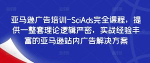 亚马逊广告培训-SciAds完全课程，提供一整套理论逻辑严密，实战经验丰富的亚马逊站内广告解决方案-创业资源网