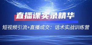 直播课实录精华:短视频引流+直播成交:话术实战训练营-创业资源网