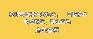 视频号直播任务玩法,无脑操作,收益稳定,副业首选-创业资源网