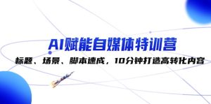 AI赋能自媒体特训营:标题、场景、脚本速成,10分钟打造高转化内容-创业资源网