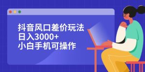 抖音风口差价玩法，日入3000+，小白手机可操作-创业资源网