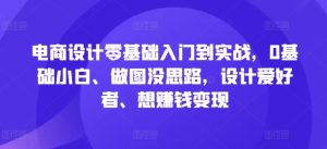 电商设计零基础入门到实战，0基础小白、做图没思路，设计爱好者、想赚钱变现-创业资源网