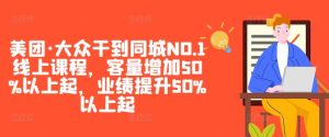 美团·大众干到同城NO.1线上课程，客量增加50%以上起，业绩提升50%以上起-创业资源网
