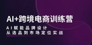 AI+跨境电商训练营:AI赋能品牌设计,从选品到市场定位实战-创业资源网