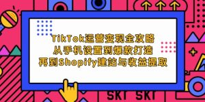 TikTok运营变现全攻略:从手机设置到爆款打造,再到Shopify建站与收益提取-创业资源网
