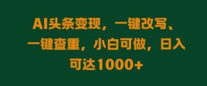 AI头条变现,一键改写、一键查重,小白可做,日入可达1k-创业资源网