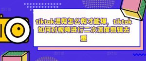 tiktok混剪怎么剪才能爆,tiktok如何对视频进行二次深度剪辑去重-创业资源网