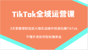 TikTok全域运营课,大咖实战操作快速玩赚TikTok,不懂外语依然轻松赚美金!-创业资源网