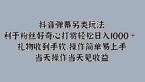 抖音弹幕另类玩法，利于粉丝好奇心打赏轻松日入1000＋ 礼物收到手软，操作简单-创业资源网