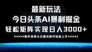 最新今日头条AI暴利掘金玩法,轻松矩阵日入3000+-创业资源网