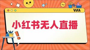 小红书无人直播,最新小红书无人、半无人、全域电商-创业资源网
