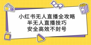 小红书无人直播全攻略:半无人直播技巧,安全高效不封号-创业资源网