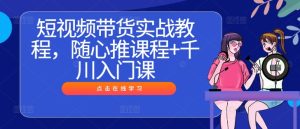 短视频带货实战教程，随心推课程+千川入门课-创业资源网