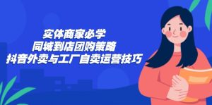 实体商家必学:同城到店团购策略:抖音外卖与工厂自卖运营技巧-创业资源网