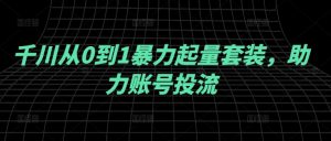 千川从0到1暴力起量套装,助力账号投流-创业资源网