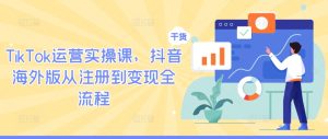 TikTok运营实操课,抖音海外版从注册到变现全流程-创业资源网