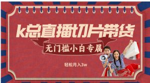 k总直播切片带货,无需授权,无门槛小白轻松月入3w-创业资源网