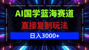 AI国学蓝海赛道，直接复制玩法，轻松日入3000+-创业资源网