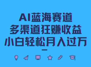 AI蓝海赛道,多渠道狂赚收益,小白轻松月入过万-创业资源网