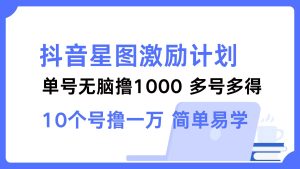 抖音星图激励计划 单号可撸1000  2个号2000  多号多得 简单易学-创业资源网