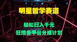 明星哲学赛道,狂撸各平台分成计划,轻松日入几张-创业资源网