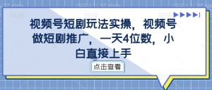 视频号短剧玩法实操,视频号做短剧推广,一天4位数,小白直接上手-创业资源网