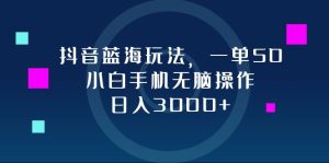 抖音蓝海玩法,一单50,小白手机无脑操作,日入3000+-创业资源网