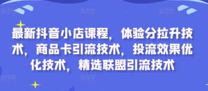 最新抖音小店课程,体验分拉升技术,商品卡引流技术,投流效果优化技术,精选联盟引流技术-创业资源网