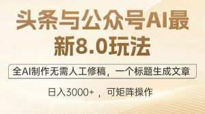 头条与公众号AI最新8.0玩法,全AI制作无需人工修稿,一个标题生成文章…-创业资源网
