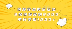 视频穿越时空玩法,3条视频涨粉2000,单日变现1k-创业资源网