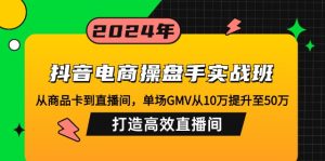 抖音电商操盘手实战班:从商品卡到直播间,单场GMV从10万提升至50万,…-创业资源网