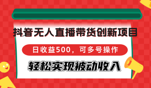 抖音无人直播带货创新项目,日收益500,可多号操作,轻松实现被动收入-创业资源网