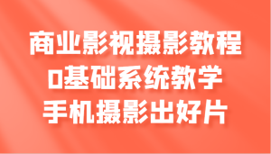商业服务影视剧摄影教学,0基本系统软件课堂教学,手机拍照出好片子-创业资源网