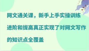 网络小说过关课,新手里手实操训练,升阶和提高真正做到了对网文写作重点知识全面覆盖-创业资源网
