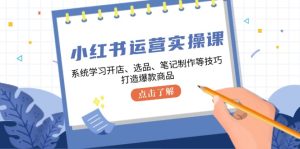 小红书运营实操课,系统的学习开实体店、选款、手记制做等技巧,推出爆款产品-创业资源网