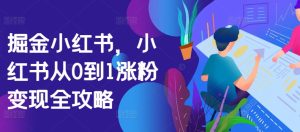 掘金队小红书的,小红书的从0到1增粉转现攻略大全-创业资源网